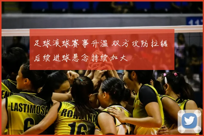 足球滚球赛事升温 双方攻防拉锯 后续进球悬念持续加大