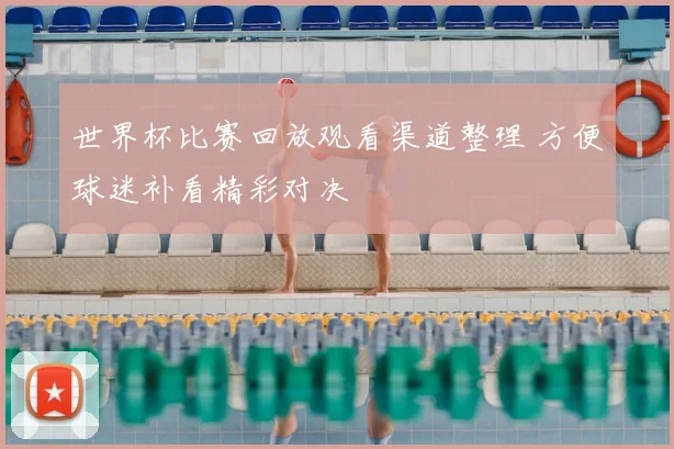 世界杯比赛回放观看渠道整理 方便球迷补看精彩对决