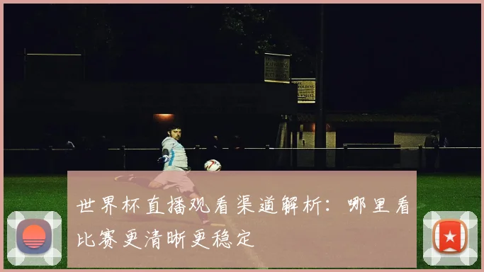 世界杯直播观看渠道解析：哪里看比赛更清晰更稳定