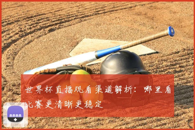 世界杯直播观看渠道解析：哪里看比赛更清晰更稳定