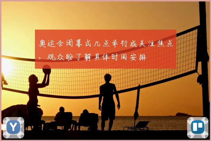 奥运会闭幕式几点举行成关注焦点,观众盼了解具体时间安排