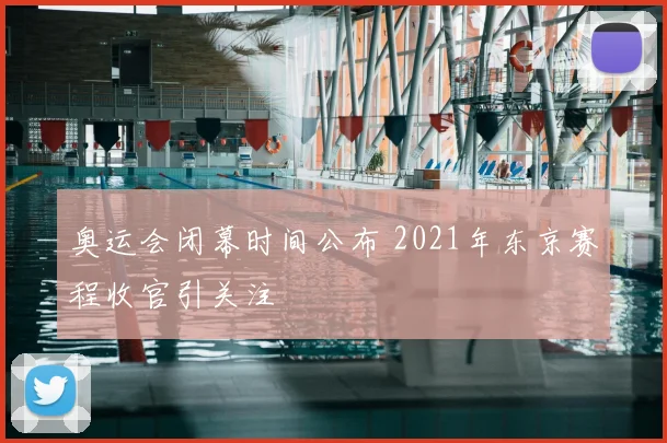 奥运会闭幕时间公布 2021年东京赛程收官引关注
