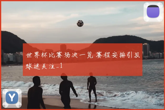 世界杯比赛场次一览 赛程安排引发球迷关注_1