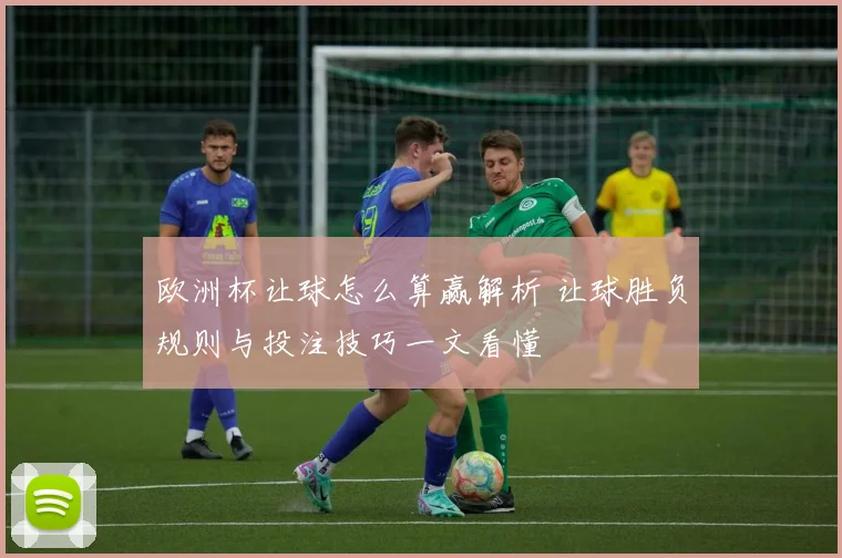 欧洲杯让球怎么算赢解析 让球胜负规则与投注技巧一文看懂