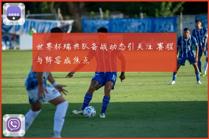 世界杯瑞典队备战动态引关注 赛程与阵容成焦点