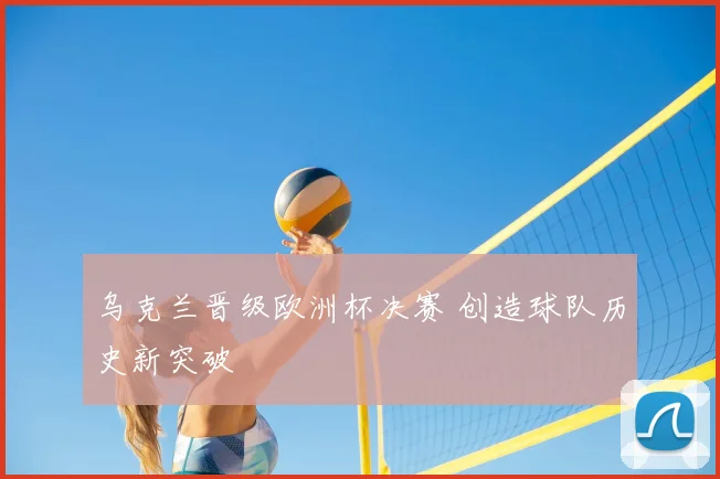 乌克兰晋级欧洲杯决赛 创造球队历史新突破