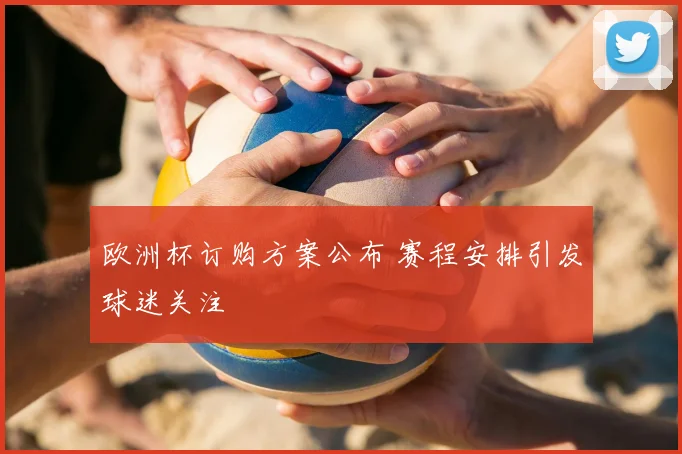 欧洲杯订购方案公布 赛程安排引发球迷关注