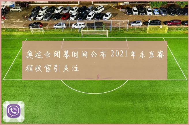 奥运会闭幕时间公布 2021年东京赛程收官引关注