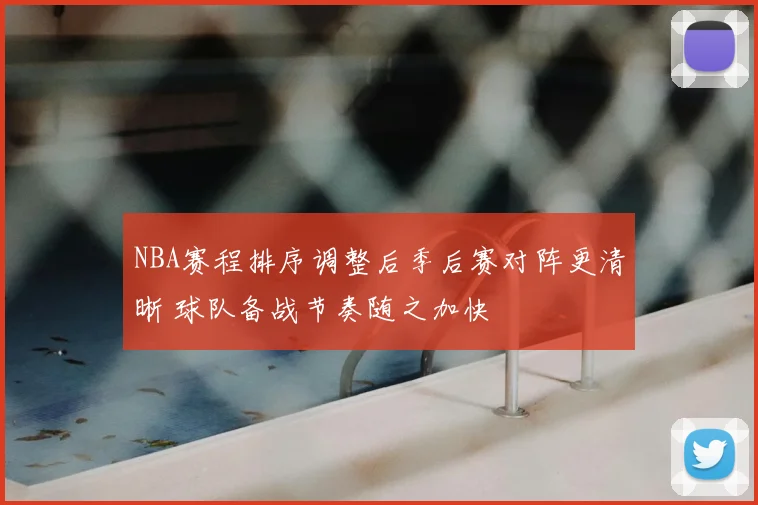 NBA赛程排序调整后季后赛对阵更清晰 球队备战节奏随之加快
