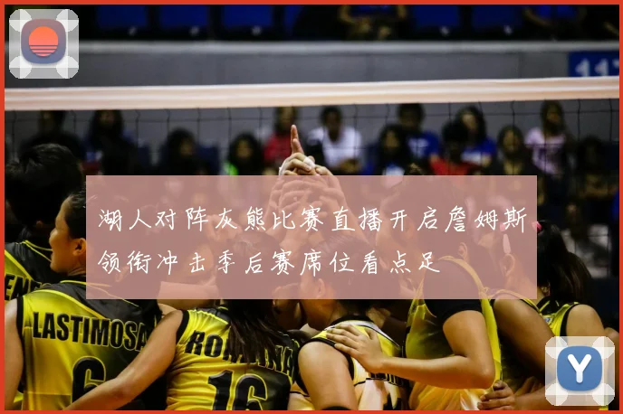 湖人对阵灰熊比赛直播开启詹姆斯领衔冲击季后赛席位看点足