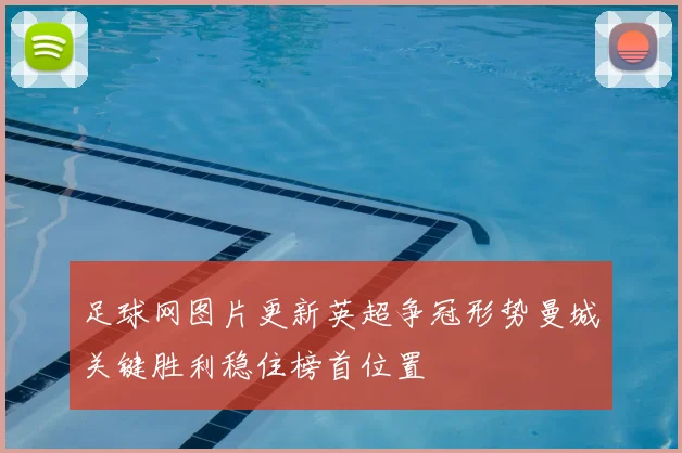 足球网图片更新英超争冠形势曼城关键胜利稳住榜首位置