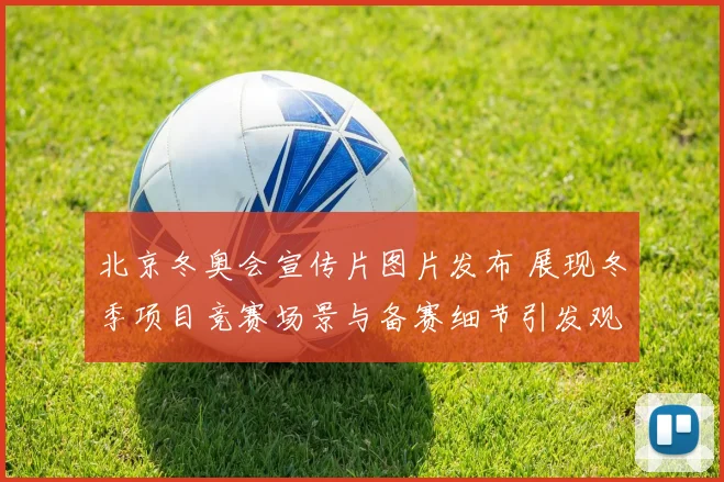 北京冬奥会宣传片图片发布 展现冬季项目竞赛场景与备赛细节引发观赛关注