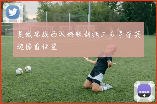 曼城客战西汉姆联剑指三分争夺英超榜首位置