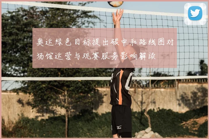 奥运绿色目标提出碳中和路线图对场馆运营与观赛服务影响解读