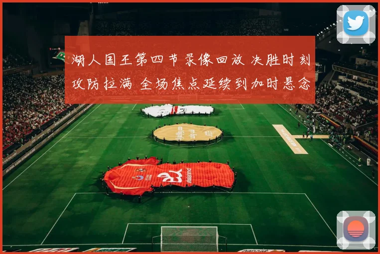 湖人国王第四节录像回放 决胜时刻攻防拉满 全场焦点延续到加时悬念