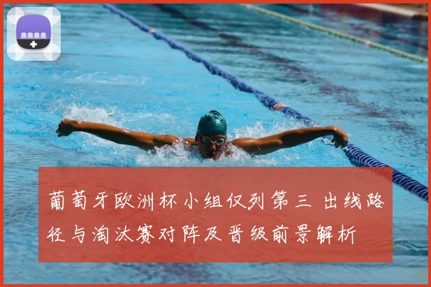 葡萄牙欧洲杯小组仅列第三 出线路径与淘汰赛对阵及晋级前景解析