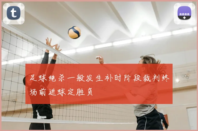 足球绝杀一般发生补时阶段裁判终场前进球定胜负