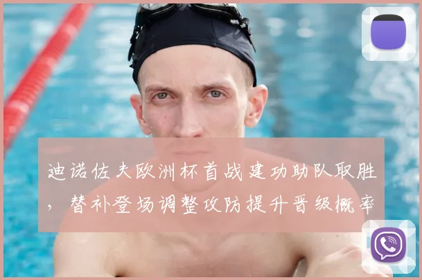 迪诺佐夫欧洲杯首战建功助队取胜,替补登场调整攻防提升晋级概率