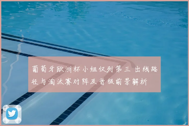 葡萄牙欧洲杯小组仅列第三 出线路径与淘汰赛对阵及晋级前景解析