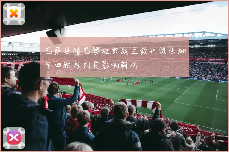 巴萨逆转巴黎经典战主裁判执法细节回顾与判罚影响解析