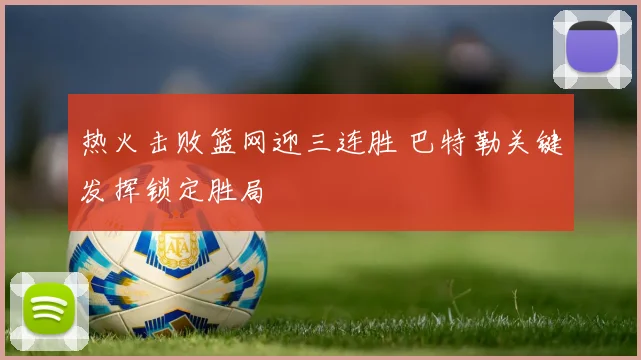 热火击败篮网迎三连胜 巴特勒关键发挥锁定胜局
