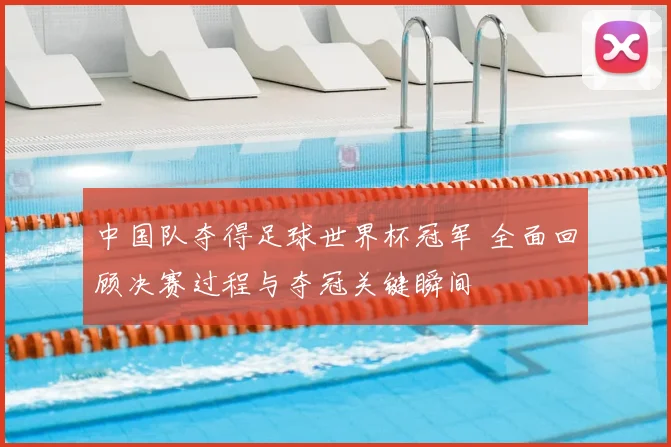 中国队夺得足球世界杯冠军 全面回顾决赛过程与夺冠关键瞬间