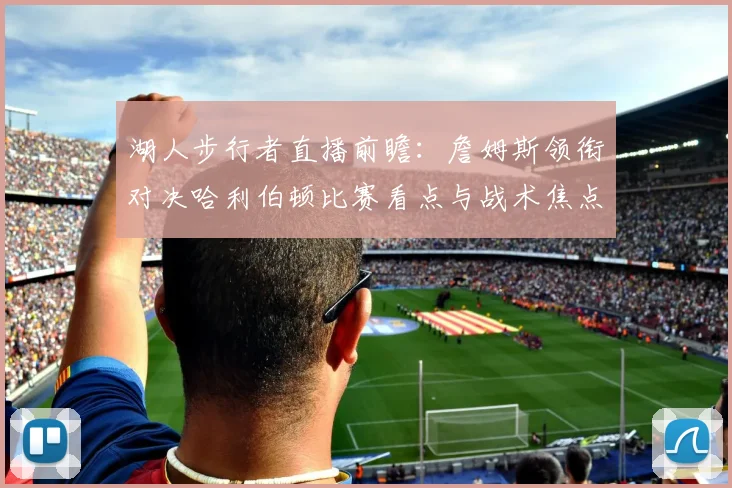 湖人步行者直播前瞻:詹姆斯领衔对决哈利伯顿比赛看点与战术焦点