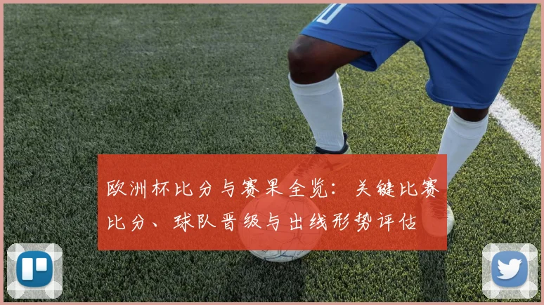 欧洲杯比分与赛果全览:关键比赛比分、球队晋级与出线形势评估