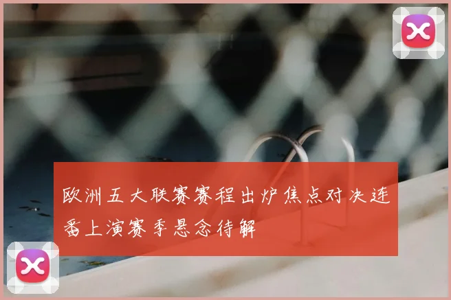欧洲五大联赛赛程出炉焦点对决连番上演赛季悬念待解