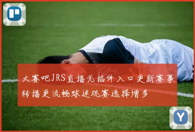 大赛吧JRS直播无插件入口更新赛事转播更流畅球迷观赛选择增多
