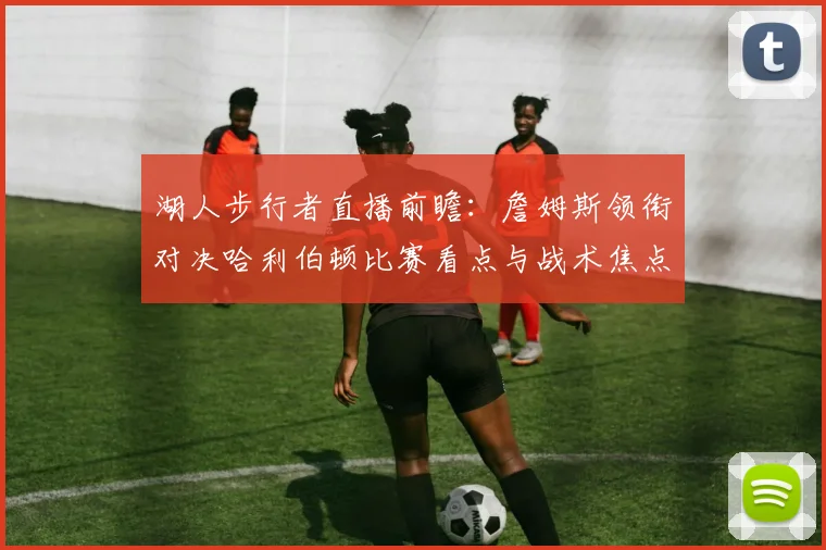 湖人步行者直播前瞻:詹姆斯领衔对决哈利伯顿比赛看点与战术焦点