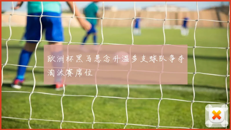 欧洲杯黑马悬念升温多支球队争夺淘汰赛席位