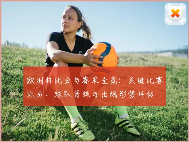 欧洲杯比分与赛果全览：关键比赛比分、球队晋级与出线形势评估