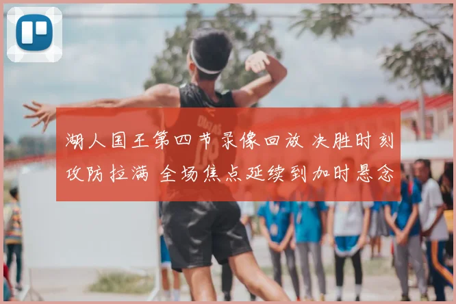 湖人国王第四节录像回放 决胜时刻攻防拉满 全场焦点延续到加时悬念