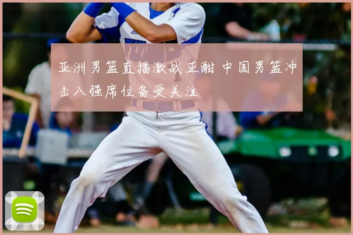 亚洲男篮直播激战正酣 中国男篮冲击八强席位备受关注