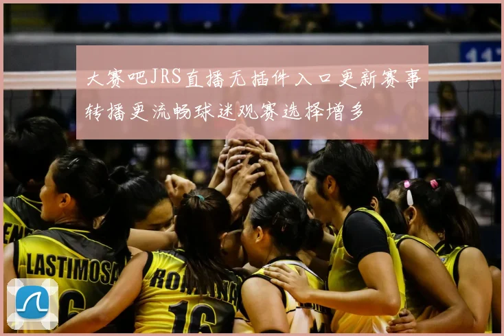 大赛吧JRS直播无插件入口更新赛事转播更流畅球迷观赛选择增多
