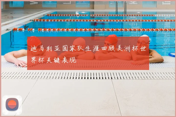 迪马利亚国家队生涯回顾美洲杯世界杯关键表现