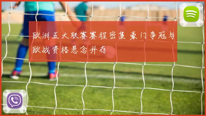 欧洲五大联赛赛程密集 豪门争冠与欧战资格悬念并存