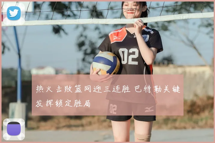热火击败篮网迎三连胜 巴特勒关键发挥锁定胜局