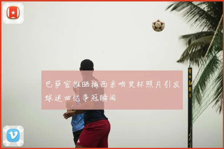 巴萨官推晒梅西亲吻奖杯照片引发球迷回忆争冠瞬间