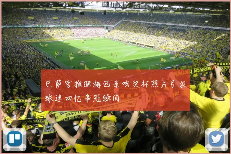 巴萨官推晒梅西亲吻奖杯照片引发球迷回忆争冠瞬间