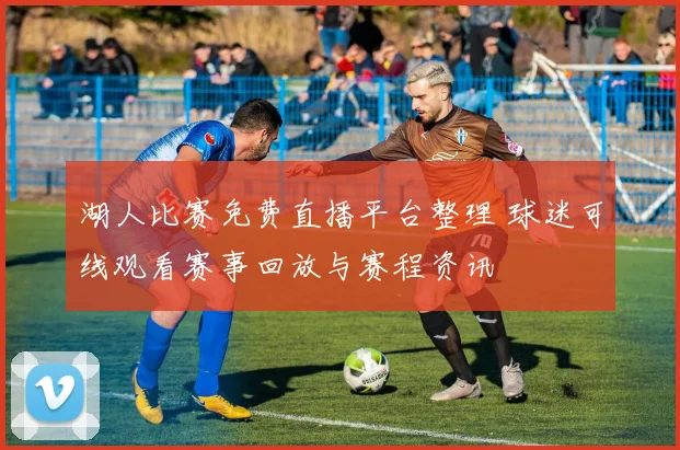 湖人比赛免费直播平台整理 球迷可线观看赛事回放与赛程资讯
