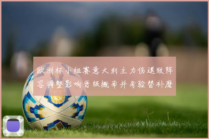 欧洲杯小组赛意大利主力伤退致阵容调整影响晋级概率并考验替补磨合