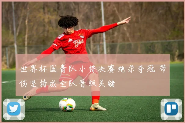 世界杯国青队小将决赛绝杀夺冠 带伤坚持成全队晋级关键