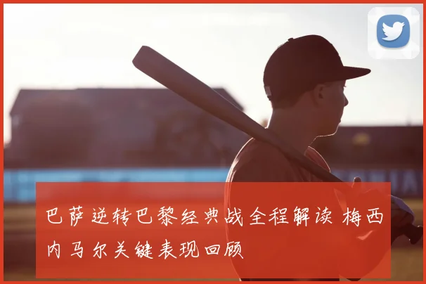 巴萨逆转巴黎经典战全程解读 梅西内马尔关键表现回顾