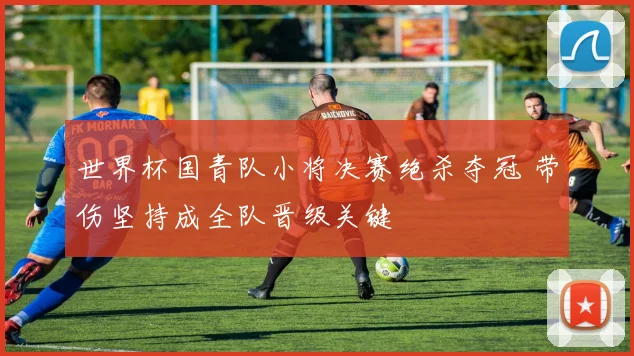世界杯国青队小将决赛绝杀夺冠 带伤坚持成全队晋级关键