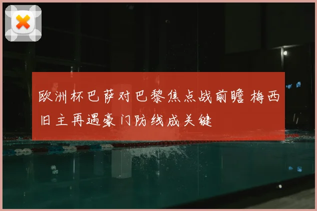 欧洲杯巴萨对巴黎焦点战前瞻 梅西旧主再遇豪门防线成关键