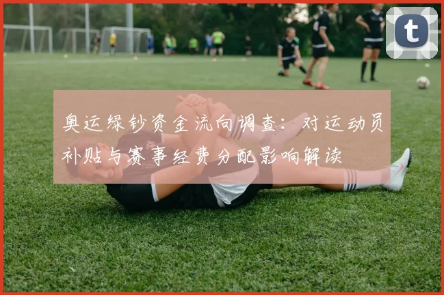 奥运绿钞资金流向调查:对运动员补贴与赛事经费分配影响解读