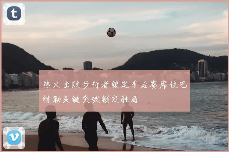 热火击败步行者锁定季后赛席位巴特勒关键突破锁定胜局
