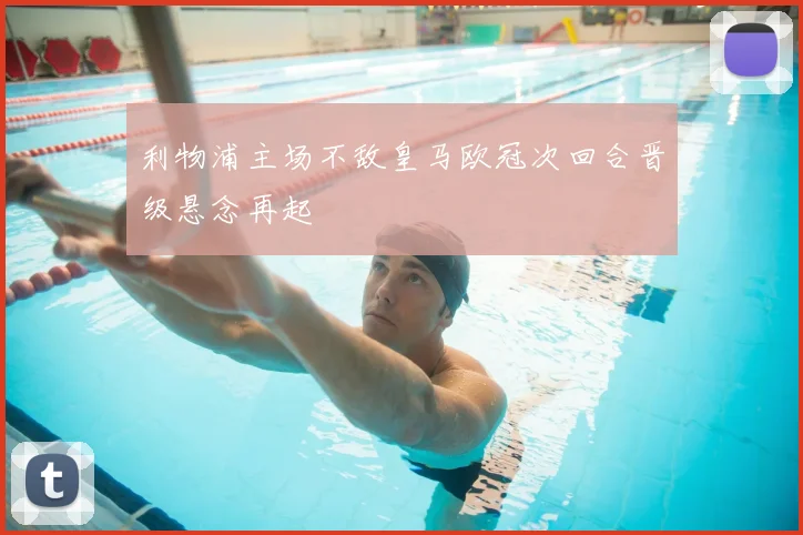 利物浦主场不敌皇马欧冠次回合晋级悬念再起